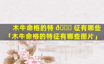 木牛命格的特 🍁 征有哪些「木牛命格的特征有哪些图片」
